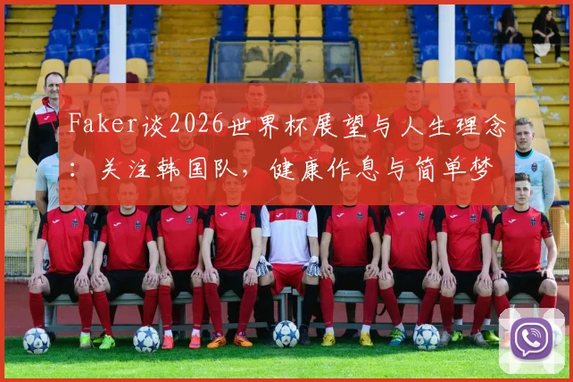 Faker谈2026世界杯展望与人生理念：关注韩国队，健康作息与简单梦想是成功基石