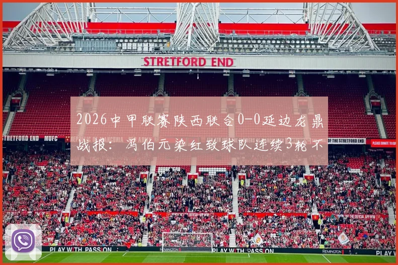 2026中甲联赛陕西联合0-0延边龙鼎战报：冯伯元染红致球队连续3轮不胜，最新积分榜与赛事分析