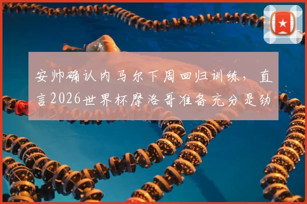 安帅确认内马尔下周回归训练,直言2026世界杯摩洛哥准备充分是劲敌,伤情恢复最新进展解析