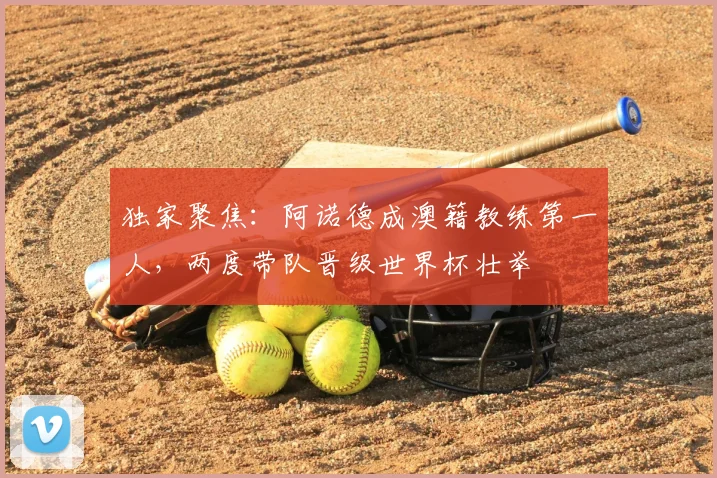 独家聚焦：阿诺德成澳籍教练第一人，两度带队晋级世界杯壮举