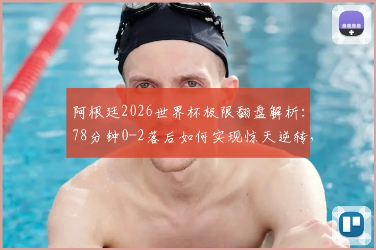 阿根廷2026世界杯极限翻盘解析:78分钟0-2落后如何实现惊天逆转,成为历史第一队?