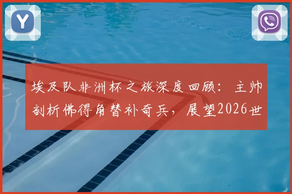 埃及队非洲杯之旅深度回顾:主帅剖析佛得角替补奇兵,展望2026世界杯强敌环伺