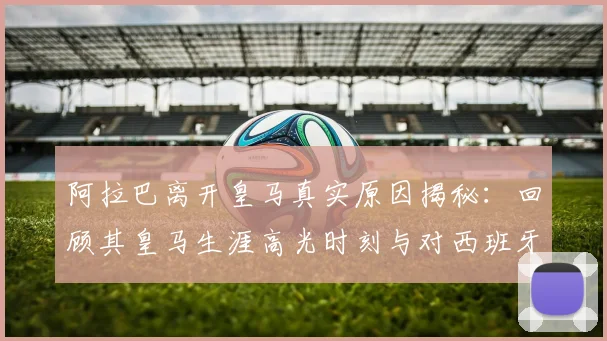 阿拉巴离开皇马真实原因揭秘：回顾其皇马生涯高光时刻与对西班牙足球的高度评价（2026更新）