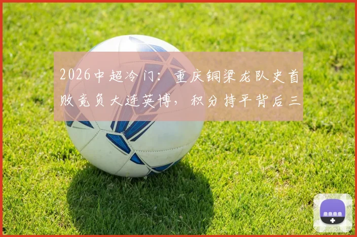 2026中超冷门：重庆铜梁龙队史首败竟负大连英博，积分持平背后三大关键点解析