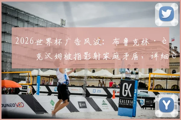 2026世界杯广告风波:布鲁克林·贝克汉姆被指影射家庭矛盾,详细解析争议点与各方反应