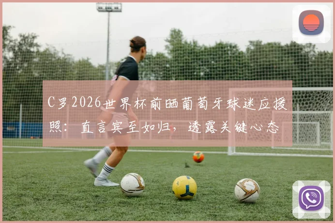 C罗2026世界杯前晒葡萄牙球迷应援照：直言宾至如归，透露关键心态与团队氛围