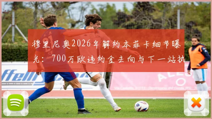 穆里尼奥2026年解约本菲卡细节曝光:700万欧违约金去向与下一站执教前景分析