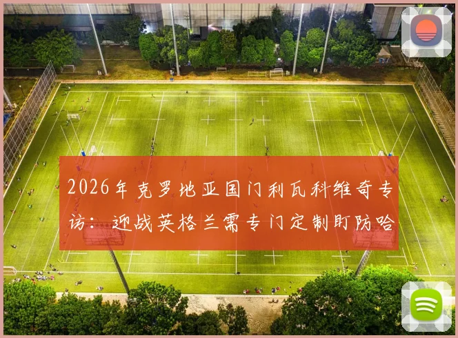 2026年克罗地亚国门利瓦科维奇专访:迎战英格兰需专门定制盯防哈里·凯恩战术方案
