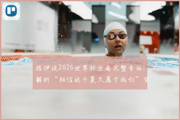 格伊谈2026世界杯出局完整专访:解析“相信这个夏天属于我们”背后的失利原因与女足未来