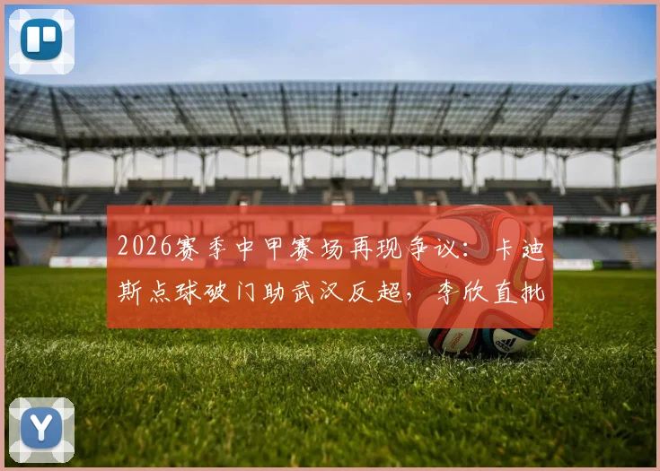 2026赛季中甲赛场再现争议：卡迪斯点球破门助武汉反超，李欣直批判罚过严，球迷你怎么看？