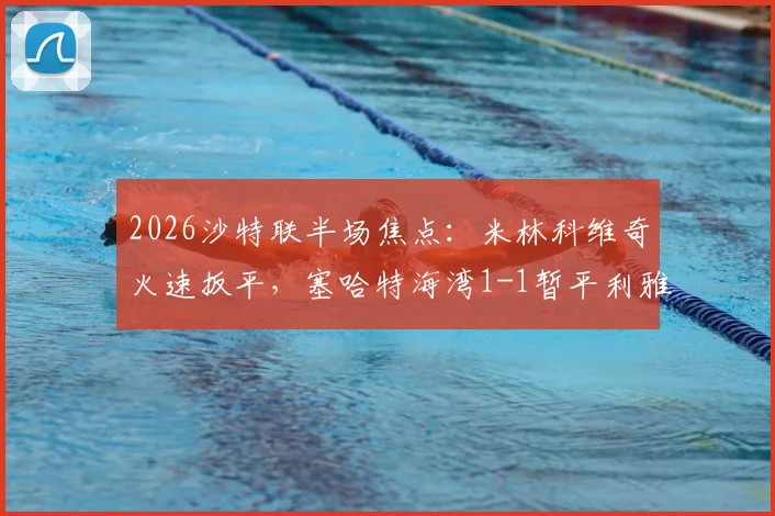 2026沙特联半场焦点:米林科维奇火速扳平,塞哈特海湾1-1暂平利雅得新月,金破门瞬间回顾