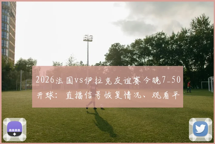2026法国vs伊拉克友谊赛今晚7_50开球:直播信号恢复情况、观看平台及历史交锋深度解析