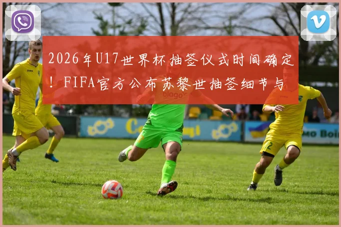 2026年U17世界杯抽签仪式时间确定！FIFA官方公布苏黎世抽签细节与完整观赛指南