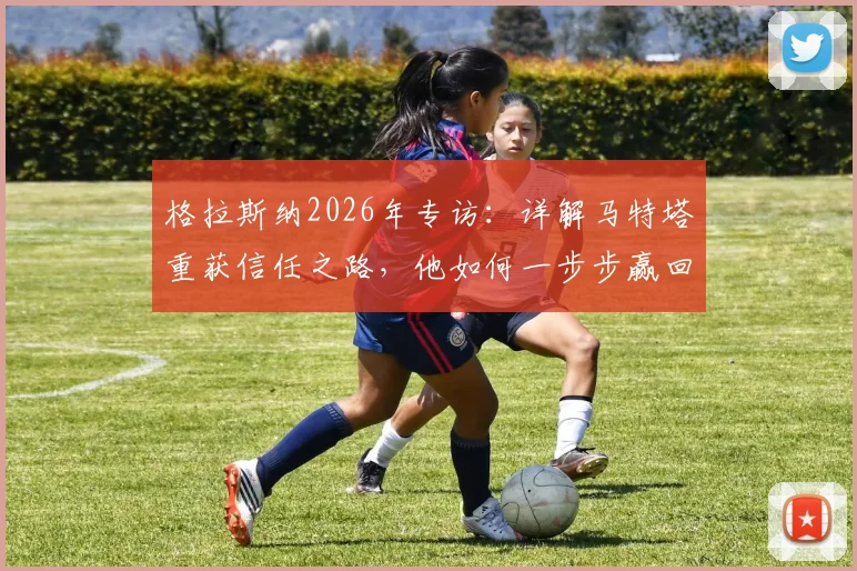 格拉斯纳2026年专访：详解马特塔重获信任之路，他如何一步步赢回水晶宫球迷心
