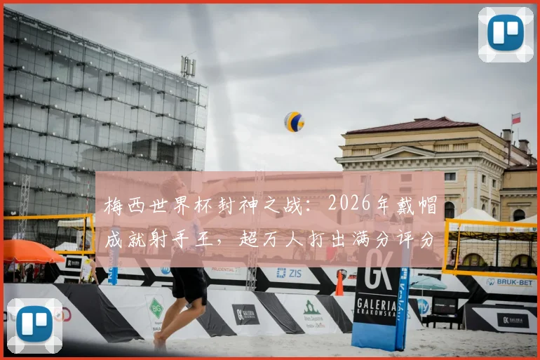 梅西世界杯封神之战：2026年戴帽成就射手王，超万人打出满分评分的背后故事