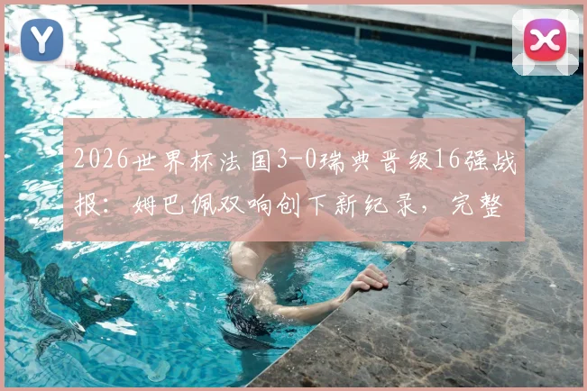 2026世界杯法国3-0瑞典晋级16强战报：姆巴佩双响创下新纪录，完整回看比赛过程与数据分析