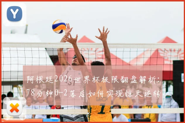 阿根廷2026世界杯极限翻盘解析：78分钟0-2落后如何实现惊天逆转，成为历史第一队？