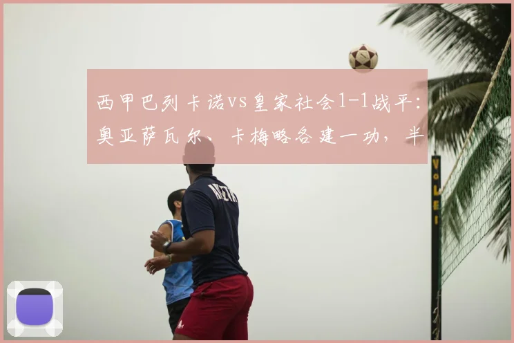 西甲巴列卡诺vs皇家社会1-1战平：奥亚萨瓦尔、卡梅略各建一功，半场激战细节回顾与战术博弈