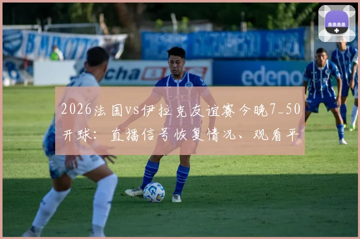 2026法国vs伊拉克友谊赛今晚7_50开球:直播信号恢复情况、观看平台及历史交锋深度解析