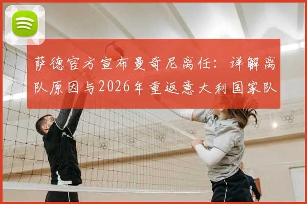 萨德官方宣布曼奇尼离任：详解离队原因与2026年重返意大利国家队前景分析