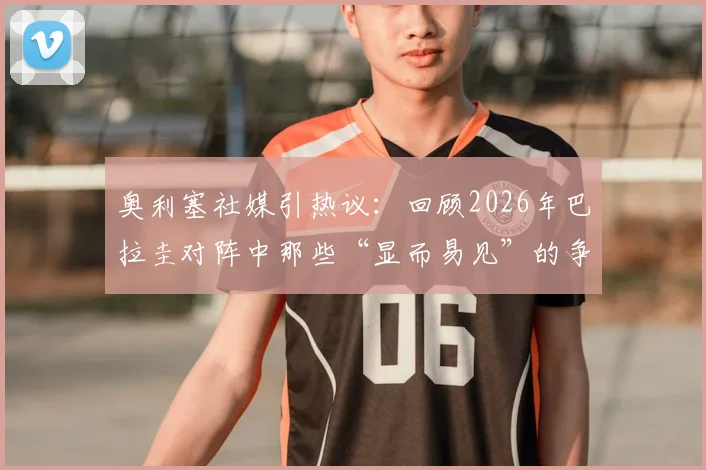 奥利塞社媒引热议:回顾2026年巴拉圭对阵中那些“显而易见”的争议动作照片集