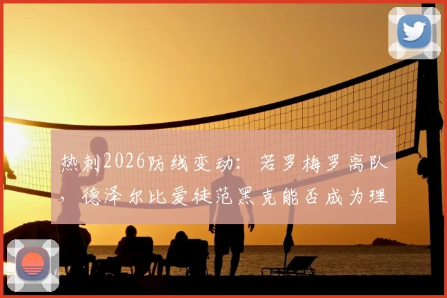 热刺2026防线变动：若罗梅罗离队，德泽尔比爱徒范黑克能否成为理想替身？技术特点与转会可能性深度解读