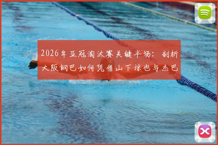 2026年亚冠淘汰赛关键半场：剖析大阪钢巴如何凭借山下谅也与杰巴里的进球，2-0锁定胜局击败曼谷联