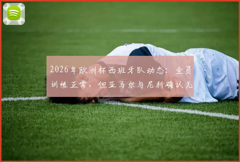 2026年欧洲杯西班牙队动态：全员训练正常，但亚马尔与尼科确认无缘首战首发，主帅德拉富恩特作何考量？