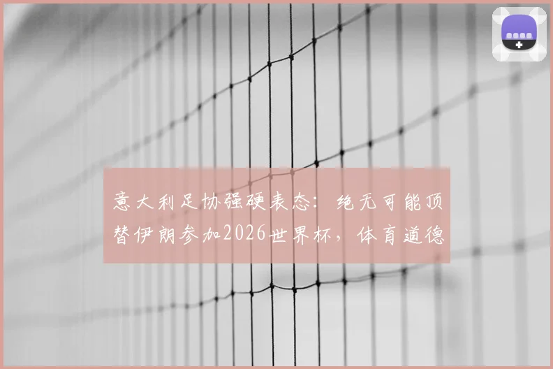 意大利足协强硬表态:绝无可能顶替伊朗参加2026世界杯,体育道德不容践踏