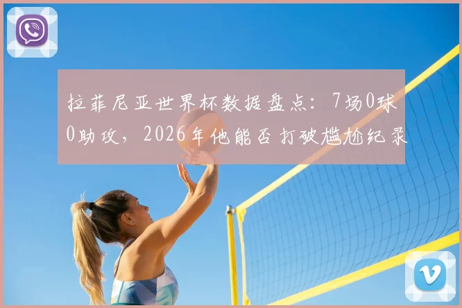 拉菲尼亚世界杯数据盘点：7场0球0助攻，2026年他能否打破尴尬纪录？