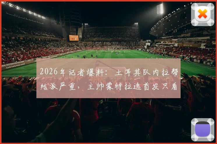 2026年记者爆料:土耳其队内拉帮结派严重,主帅蒙特拉选首发只看私人关系?