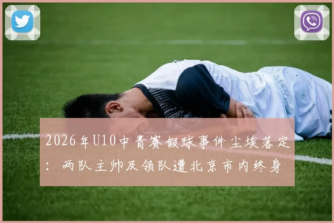 2026年U10中青赛假球事件尘埃落定:两队主帅及领队遭北京市内终身禁足,青少年足球环境治理引深思