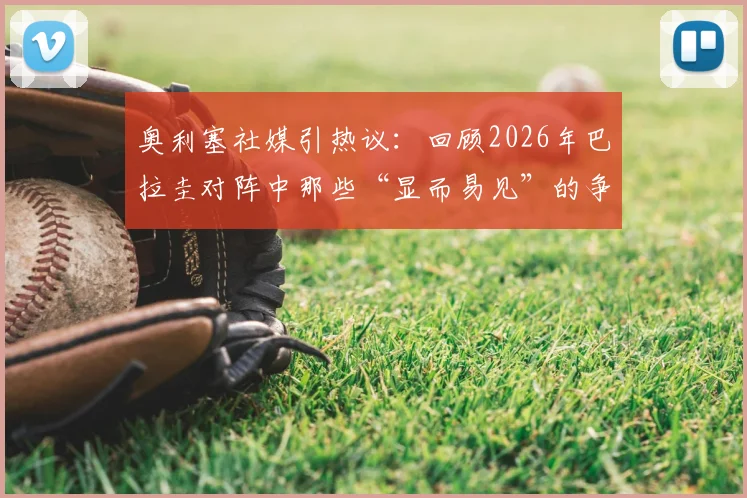 奥利塞社媒引热议：回顾2026年巴拉圭对阵中那些“显而易见”的争议动作照片集