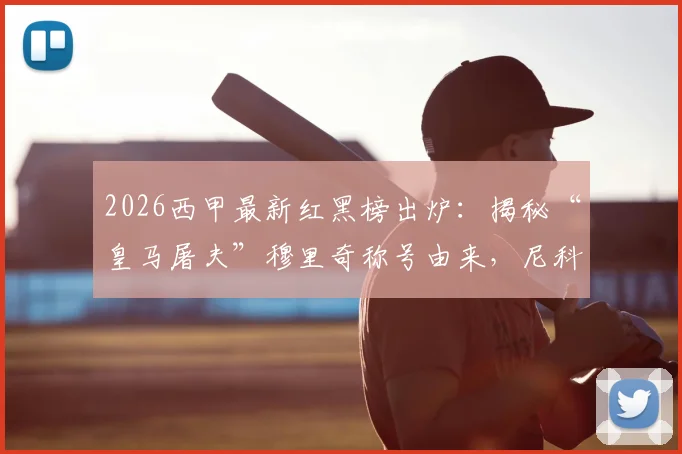 2026西甲最新红黑榜出炉:揭秘“皇马屠夫”穆里奇称号由来,尼科伤愈复出表现全解析