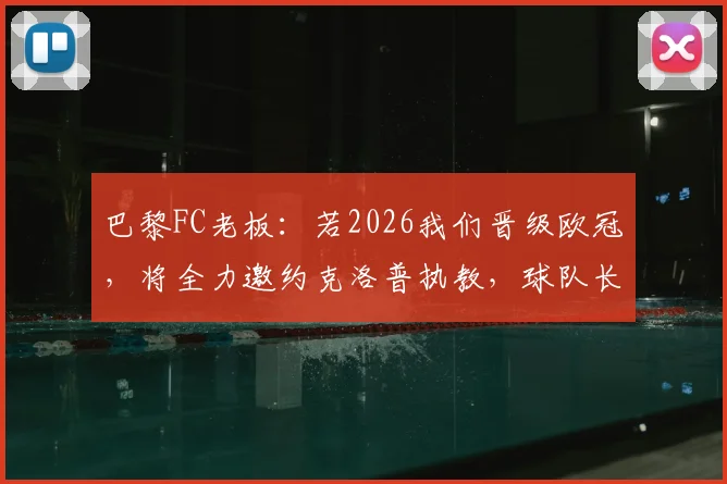 巴黎FC老板:若2026我们晋级欧冠,将全力邀约克洛普执教,球队长期发展规划曝光
