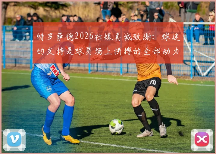 特罗萨德2026社媒真诚致谢：球迷的支持是球员场上拼搏的全部动力