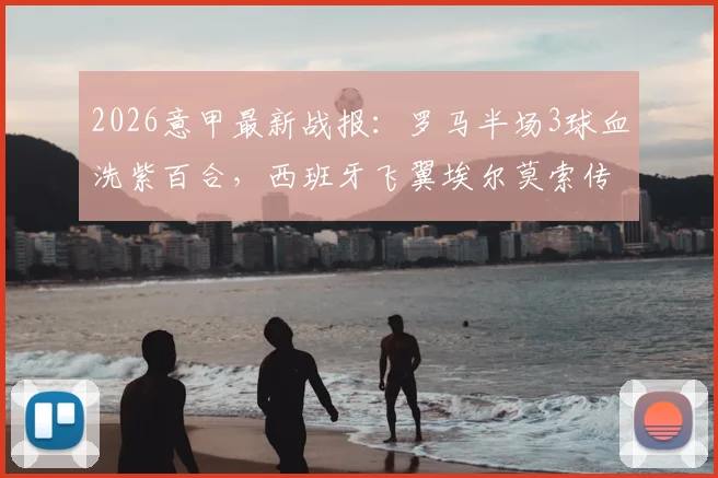 2026意甲最新战报:罗马半场3球血洗紫百合,西班牙飞翼埃尔莫索传射主导大捷,详解罗马战术变化