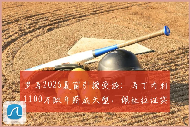 罗马2026夏窗引援受挫:马丁内利1100万欧年薪成天堑,佩杜拉证实绯闻难落地