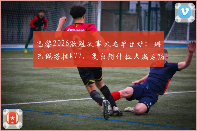 巴黎2026欧冠决赛大名单出炉：姆巴佩搭档K77，复出阿什拉夫成后防关键，附深度阵容解析与首发预测