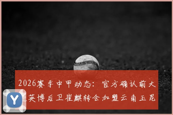 2026赛季中甲动态:官方确认前大连英博后卫崔麒转会加盟云南玉昆,对球队后防影响几何?