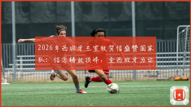2026年西班牙王室致贺信盛赞国家队：信念铸就顶峰，全西班牙为你们骄傲