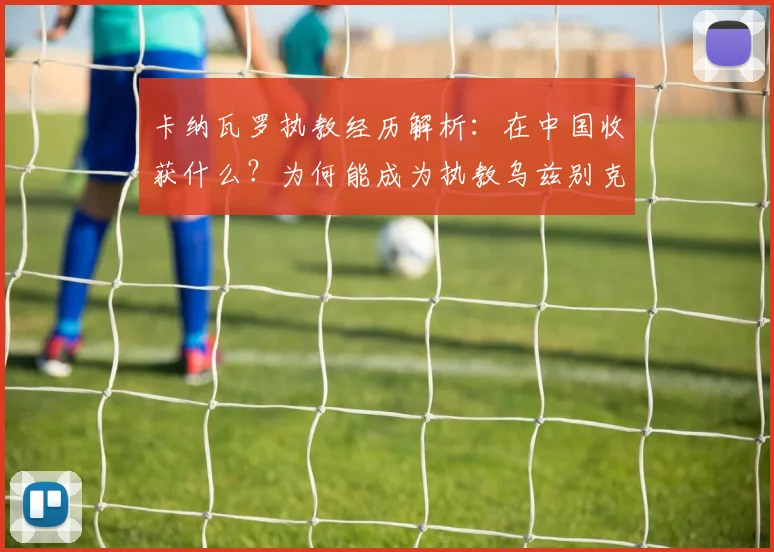 卡纳瓦罗执教经历解析：在中国收获什么？为何能成为执教乌兹别克国家队的关键基础
