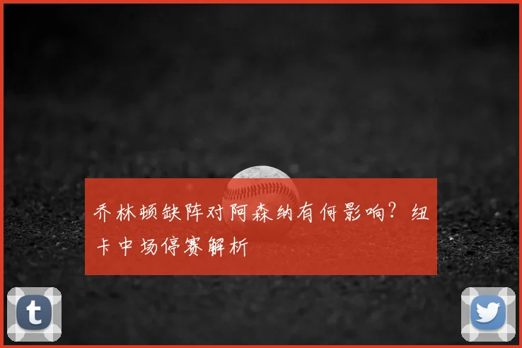 乔林顿缺阵对阿森纳有何影响？纽卡中场停赛解析