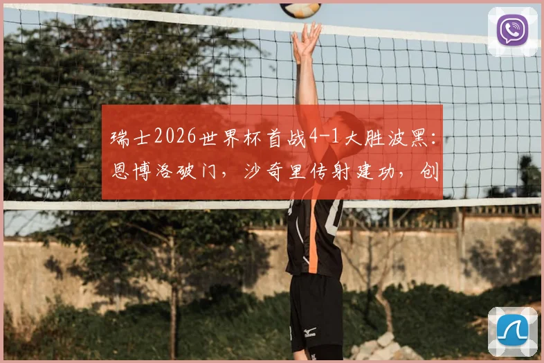瑞士2026世界杯首战4-1大胜波黑:恩博洛破门,沙奇里传射建功,创32年纪录