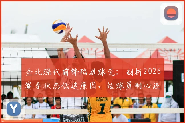 全北现代前锋陷进球荒:剖析2026赛季状态低迷原因,给球员耐心还是寻求改变?