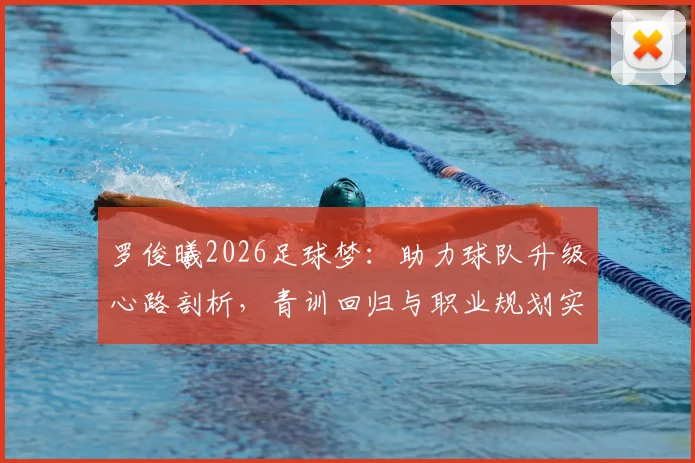 罗俊曦2026足球梦:助力球队升级心路剖析,青训回归与职业规划实战指南