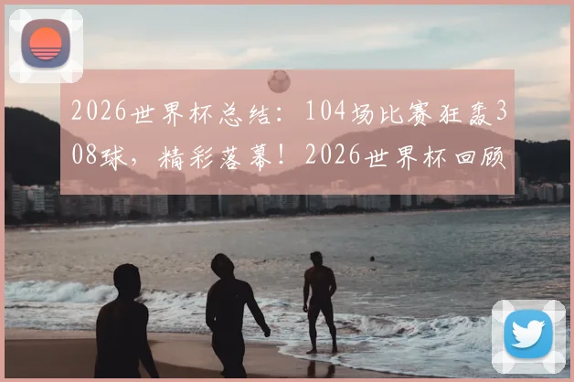 2026世界杯总结:104场比赛狂轰308球,精彩落幕!2026世界杯回顾与2030年世界杯展望