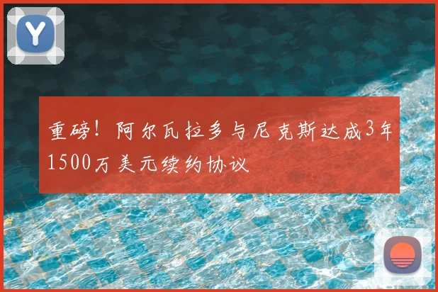 重磅！阿尔瓦拉多与尼克斯达成3年1500万美元续约协议
