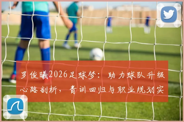 罗俊曦2026足球梦：助力球队升级心路剖析，青训回归与职业规划实战指南