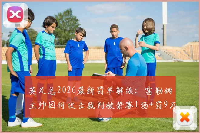 英足总2026最新罚单解读:富勒姆主帅因何攻击裁判被禁赛1场+罚9万英镑,俱乐部与球迷反应汇总